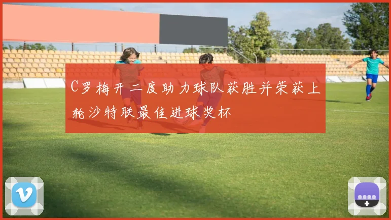C罗梅开二度助力球队获胜并荣获上轮沙特联最佳进球奖杯
