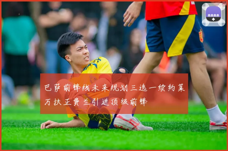 巴萨前锋线未来规划三选一续约莱万扶正费兰引进顶级前锋