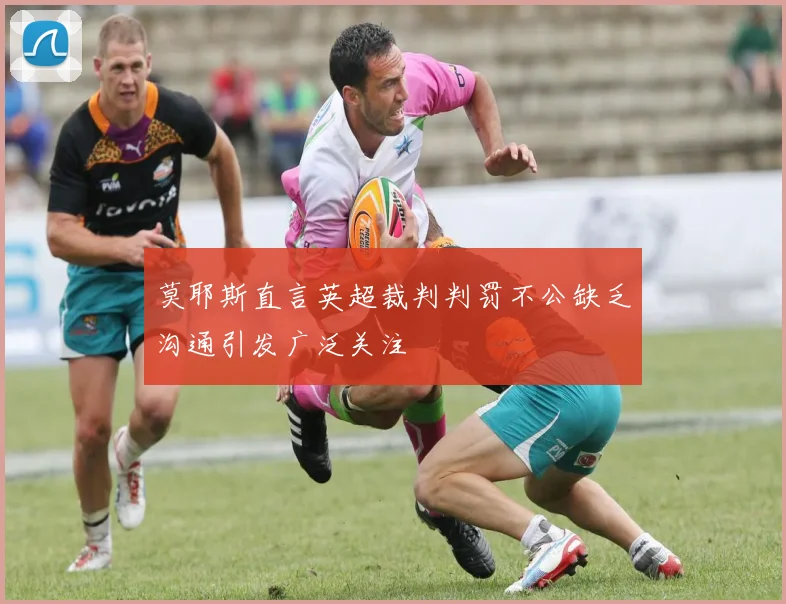 莫耶斯直言英超裁判判罚不公缺乏沟通引发广泛关注