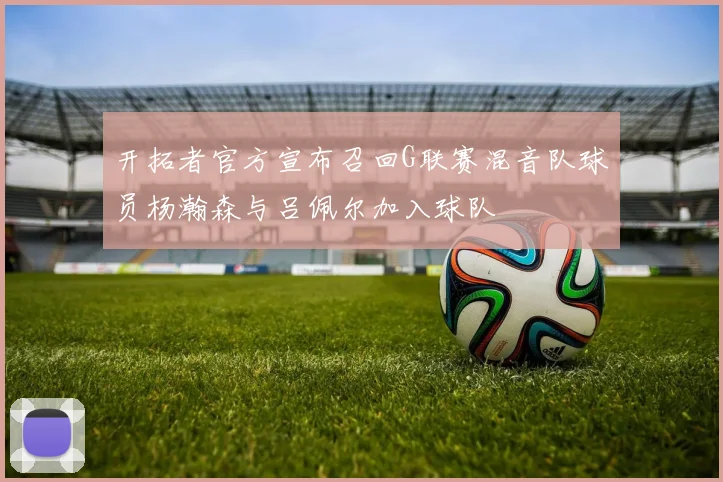 开拓者官方宣布召回G联赛混音队球员杨瀚森与吕佩尔加入球队
