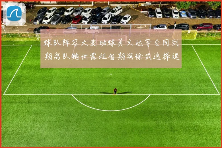 球队阵容大变动球员文达等合同到期离队鲍世蒙租借期满徐武选择退役