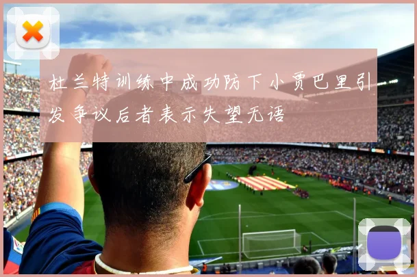 杜兰特训练中成功防下小贾巴里引发争议后者表示失望无语