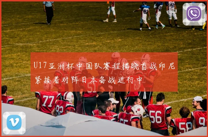 U17亚洲杯中国队赛程揭晓首战印尼紧接着对阵日本备战进行中