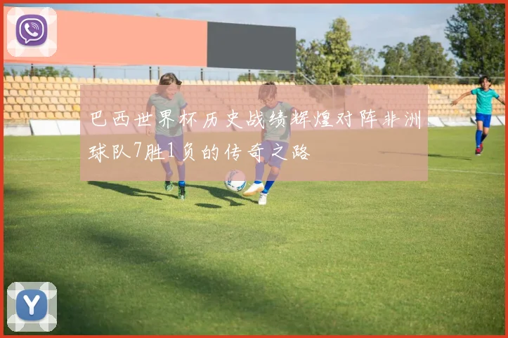 巴西世界杯历史战绩辉煌对阵非洲球队7胜1负的传奇之路