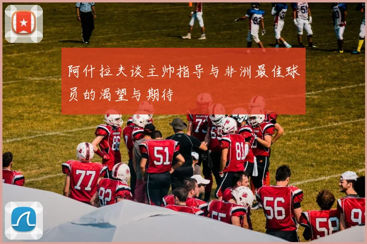 阿什拉夫谈主帅指导与非洲最佳球员的渴望与期待