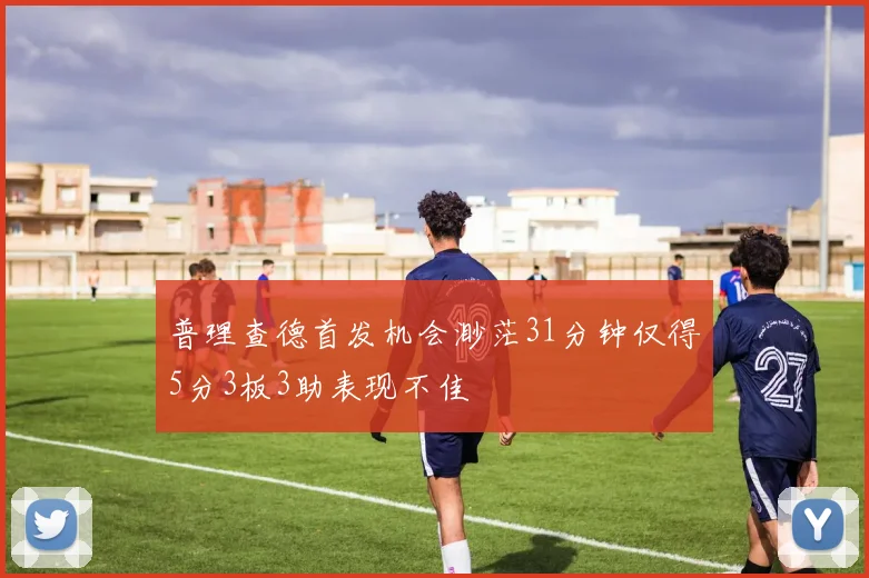 普理查德首发机会渺茫31分钟仅得5分3板3助表现不佳