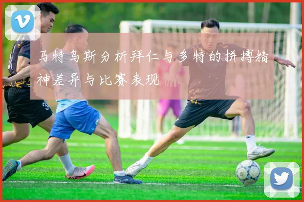 马特乌斯分析拜仁与多特的拼搏精神差异与比赛表现