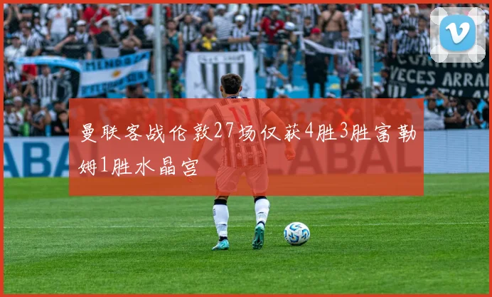 曼联客战伦敦27场仅获4胜3胜富勒姆1胜水晶宫