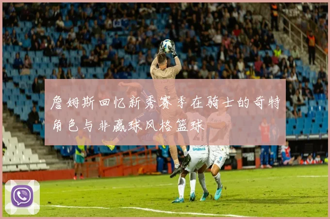 詹姆斯回忆新秀赛季在骑士的奇特角色与非赢球风格篮球