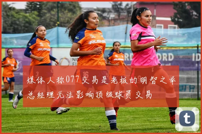 媒体人称077交易是老板的明智之举总经理无法影响顶级球员交易