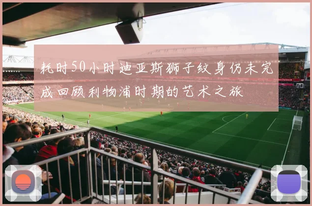 耗时50小时迪亚斯狮子纹身仍未完成回顾利物浦时期的艺术之旅