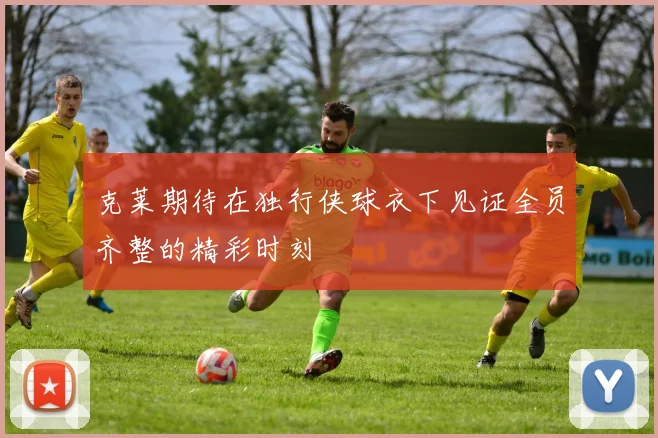 克莱期待在独行侠球衣下见证全员齐整的精彩时刻