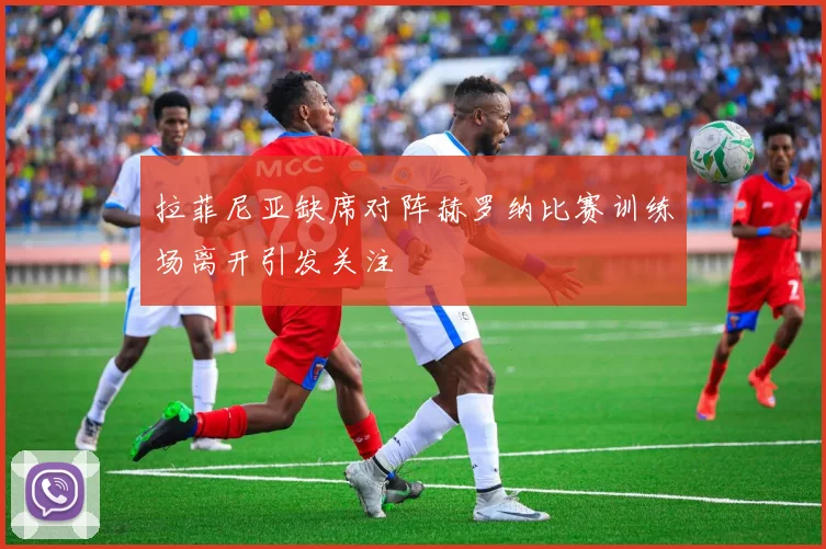 拉菲尼亚缺席对阵赫罗纳比赛训练场离开引发关注