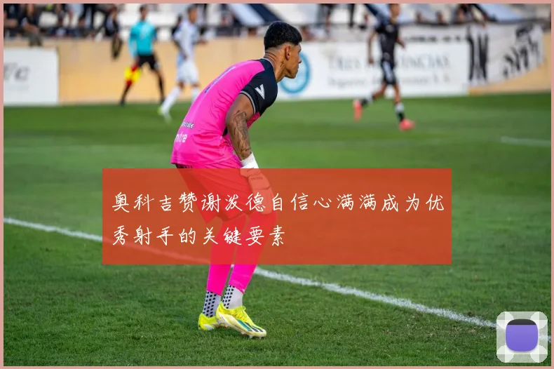 奥科吉赞谢泼德自信心满满成为优秀射手的关键要素