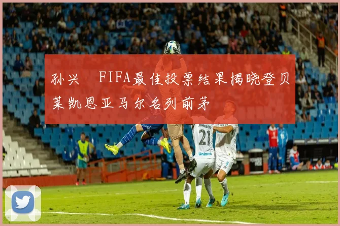 孙兴慜FIFA最佳投票结果揭晓登贝莱凯恩亚马尔名列前茅