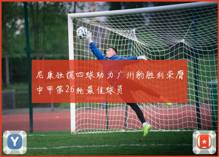 尼康独揽四球助力广州豹胜利荣膺中甲第26轮最佳球员