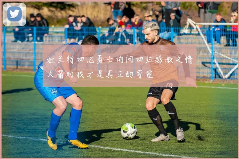 杜兰特回忆勇士询问回归感激之情火箭对我才是真正的尊重
