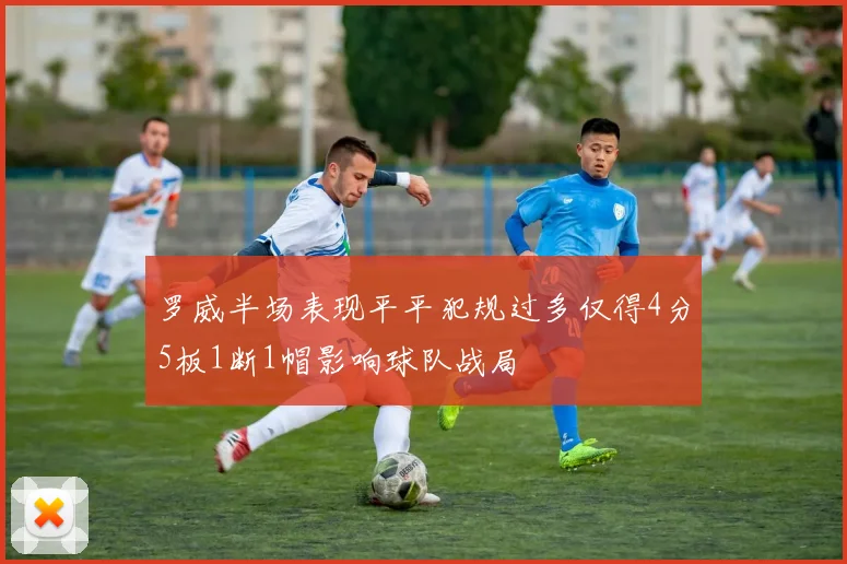罗威半场表现平平犯规过多仅得4分5板1断1帽影响球队战局
