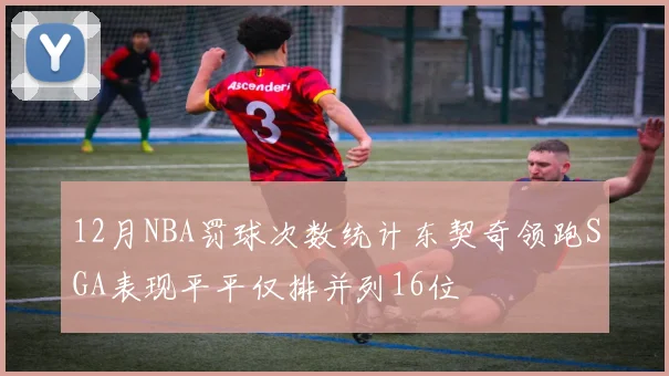 12月NBA罚球次数统计东契奇领跑SGA表现平平仅排并列16位