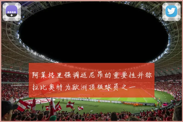 阿莱格里强调迈尼昂的重要性并称拉比奥特为欧洲顶级球员之一