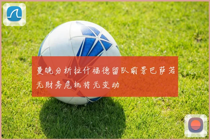 曼晚分析拉什福德留队前景巴萨若无财务危机将无变动